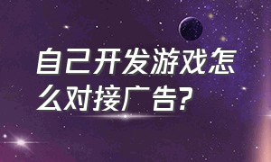 自己开发游戏怎么对接广告?