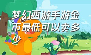 梦幻西游手游金币最低可以卖多少（梦幻西游手游网易官方正版）