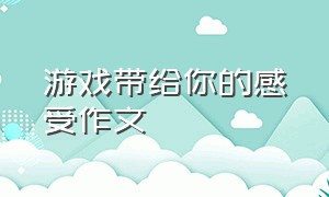 游戏带给你的感受作文（游戏带给你的感受作文500字）