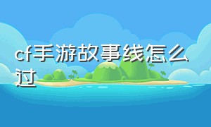 cf手游故事线怎么过（cf手游剧情单挑怎么过关）