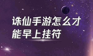 诛仙手游怎么才能早上挂符（诛仙手游为什么挂符只能挂七天）