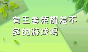 有王者荣耀差不多的游戏吗（跟王者荣耀差不多的游戏有哪个）