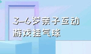 3-6岁亲子互动游戏挂气球（幼儿园以气球为主题的亲子游戏）