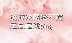 玩游戏网络不稳定总是跳ping（用wifi玩游戏跳ping怎么解决）