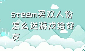 steam买双人份怎么送游戏给好友