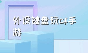 外设键盘玩cf手游（外设键盘玩cf手游怎么设置视频）