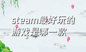 steam最好玩的游戏是哪一款（steam最好玩的游戏排行榜2021）