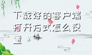 下载好的客户端打开方式怎么设置