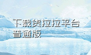 下载货拉拉平台普通版（货拉拉官方客户端下载）