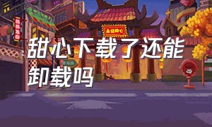 甜心下载了还能卸载吗（甜心app怎么下载ios）