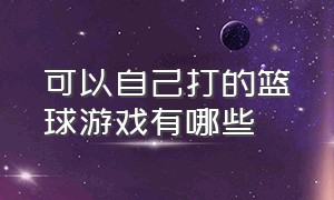 可以自己打的篮球游戏有哪些（最真实的篮球游戏可以自己操控）