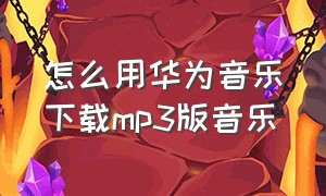 怎么用华为音乐下载mp3版音乐（怎么把华为音乐的音乐下载到mp3上）