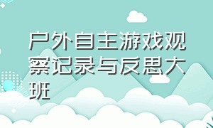 户外自主游戏观察记录与反思大班（大班自主游戏观察记录与评价分析）