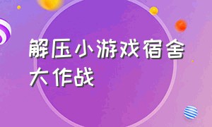 解压小游戏宿舍大作战（校园大作战小游戏玩一玩）