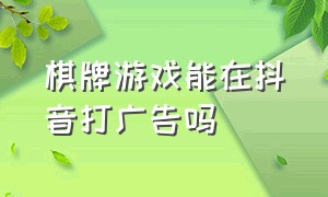 棋牌游戏能在抖音打广告吗（棋牌游戏在抖音投放需要什么资质）