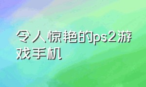 令人惊艳的ps2游戏手机（索尼ps vr2最值得玩的游戏）