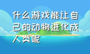 什么游戏能让自己的动物进化成人类呢