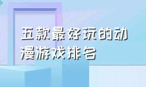 五款最好玩的动漫游戏排名（动漫游戏推荐排行榜前十名）