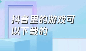 抖音里的游戏可以下载的（在抖音里下载的游戏怎么下载）