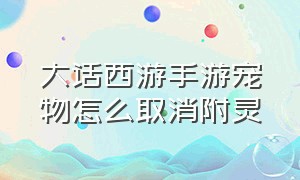 大话西游手游宠物怎么取消附灵（大话西游手游2官网）