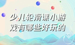 少儿轮滑课小游戏有哪些好玩的