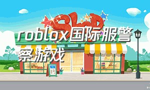 roblox国际服警察游戏（roblox彩虹朋友2手机版游戏）