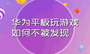 华为平板玩游戏如何不被发现