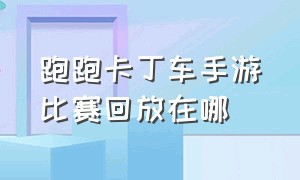 跑跑卡丁车手游比赛回放在哪