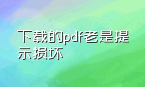 下载的pdf老是提示损坏（下载的pdf老是提示损坏怎么回事）