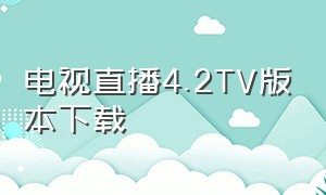 电视直播4.2TV版本下载（电视直播v9.9.9官网下载）