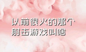 以前很火的那个射击游戏叫啥（以前很火的那个射击游戏叫啥来着）