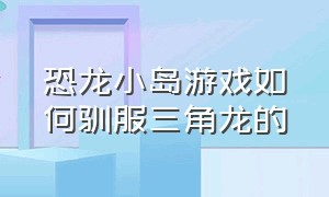 恐龙小岛游戏如何驯服三角龙的