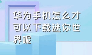 华为手机怎么才可以下载迷你世界呢（华为手机怎么才可以下载迷你世界呢）