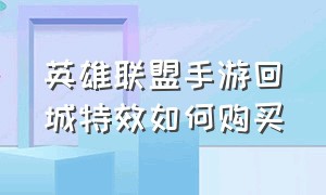 英雄联盟手游回城特效如何购买（英雄联盟手游怎么获得回城特效）