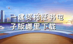 一建资格证书电子版哪里下载（一建资格证书电子版在哪下载）