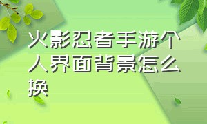 火影忍者手游个人界面背景怎么换