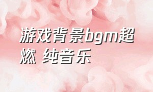 游戏背景bgm超燃 纯音乐