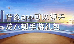 什么app可以领天龙八部手游礼包（天龙八部手游礼包领取软件有哪些）