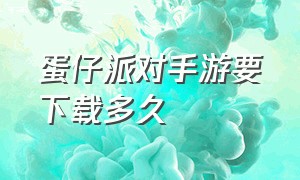 蛋仔派对手游要下载多久（蛋仔派对官方正版手游从哪下）