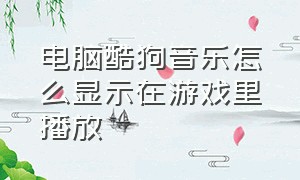 电脑酷狗音乐怎么显示在游戏里播放（电脑酷狗音乐怎么显示在游戏里播放不了）