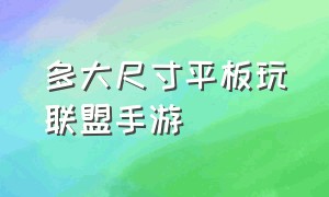 多大尺寸平板玩联盟手游（联盟手游用什么尺寸的平板合适）