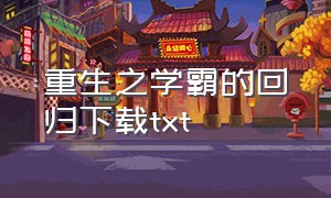 重生之学霸的回归下载txt（重生的我只想当学霸txt下载）