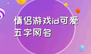 情侣游戏id可爱五字网名（七字情侣游戏id 网名）