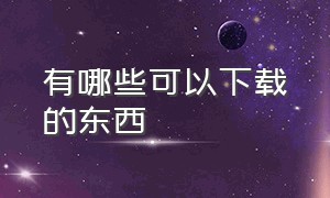 有哪些可以下载的东西（用什么东西下载东西）