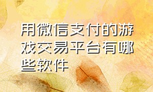 用微信支付的游戏交易平台有哪些软件（什么游戏平台交易可以微信收款）