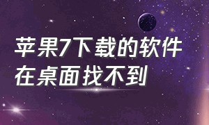 苹果7下载的软件在桌面找不到