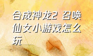 合成神龙2 召唤仙女小游戏怎么玩