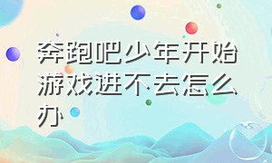 奔跑吧少年开始游戏进不去怎么办