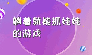 躺着就能抓娃娃的游戏（不用充钱就可以抓娃娃的游戏）