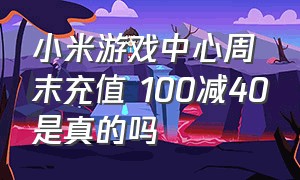 小米游戏中心周末充值 100减40是真的吗（小米游戏中心充值10000便宜多少）